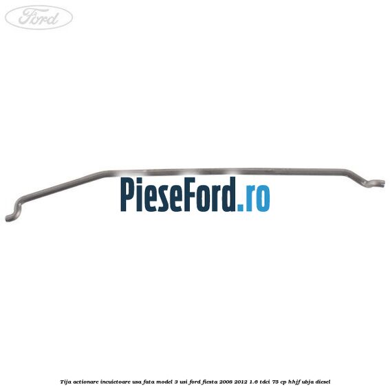 Tija actionare incuietoare usa fata model 3 usi Ford Fiesta 2008-2012 1.6 TDCi 75 cp HHJF, UBJA diesel