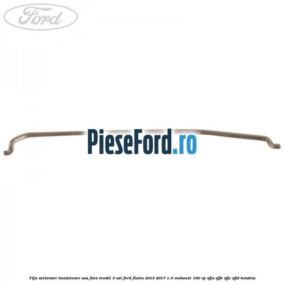 Tija actionare incuietoare usa fata model 3 usi Ford Fiesta 2013-2017 1.0 EcoBoost 100 cp SFJA, SFJB, SFJC, SFJD benzina