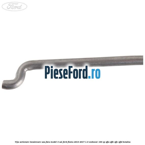 Tija actionare incuietoare usa fata model 3 usi Ford Fiesta 2013-2017 1.0 EcoBoost 100 cp SFJA, SFJB, SFJC, SFJD benzina