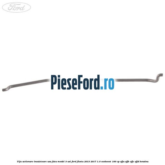 Tija actionare incuietoare usa fata model 3 usi Ford Fiesta 2013-2017 1.0 EcoBoost 100 cp SFJA, SFJB, SFJC, SFJD benzina
