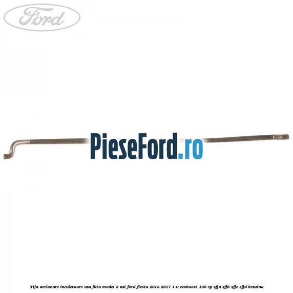 Tija actionare incuietoare usa fata model 3 usi Ford Fiesta 2013-2017 1.0 EcoBoost 100 cp SFJA, SFJB, SFJC, SFJD benzina
