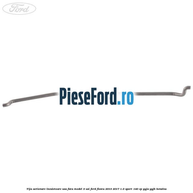 Tija actionare incuietoare usa fata model 3 usi Ford Fiesta 2013-2017 1.0 Sport 140 cp YYJA, YYJB benzina