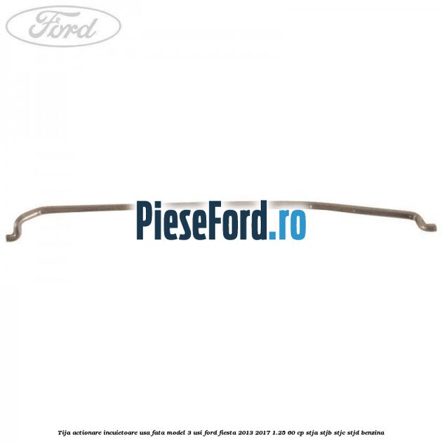 Tija actionare incuietoare usa fata model 3 usi Ford Fiesta 2013-2017 1.25 60 cp STJA, STJB, STJC, STJD benzina
