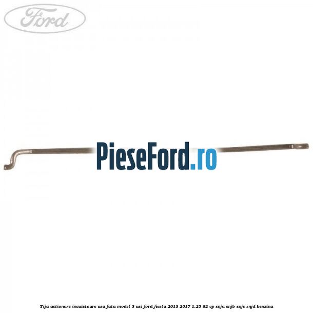 Tija actionare incuietoare usa fata model 3 usi Ford Fiesta 2013-2017 1.25 82 cp SNJA, SNJB, SNJC, SNJD benzina