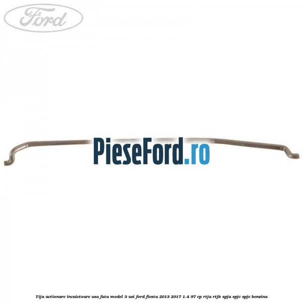 Tija actionare incuietoare usa fata model 3 usi Ford Fiesta 2013-2017 1.4 97 cp RTJA, RTJB, SPJA, SPJC, SPJE benzina