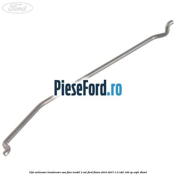 Tija actionare incuietoare usa fata model 3 usi Ford Fiesta 2013-2017 1.5 TDCi 100 cp XUJH diesel