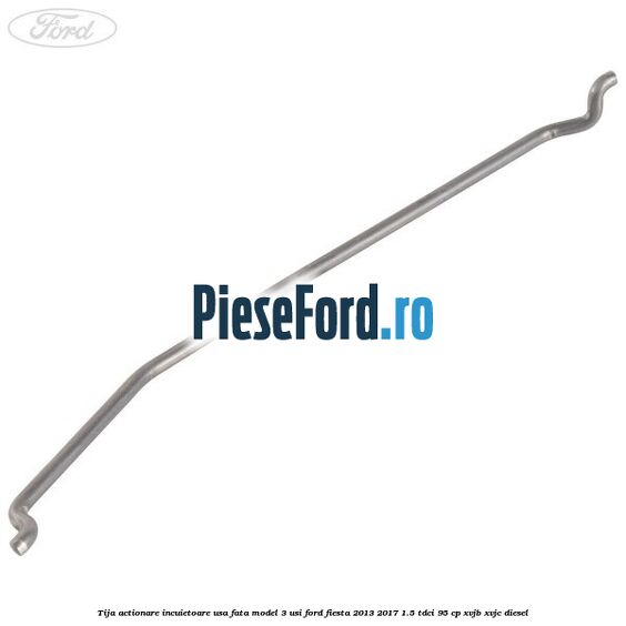 Tija actionare incuietoare usa fata model 3 usi Ford Fiesta 2013-2017 1.5 TDCi 95 cp XVJB, XVJC diesel
