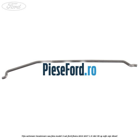 Tija actionare incuietoare usa fata model 3 usi Ford Fiesta 2013-2017 1.5 TDCi 95 cp XVJB, XVJC diesel