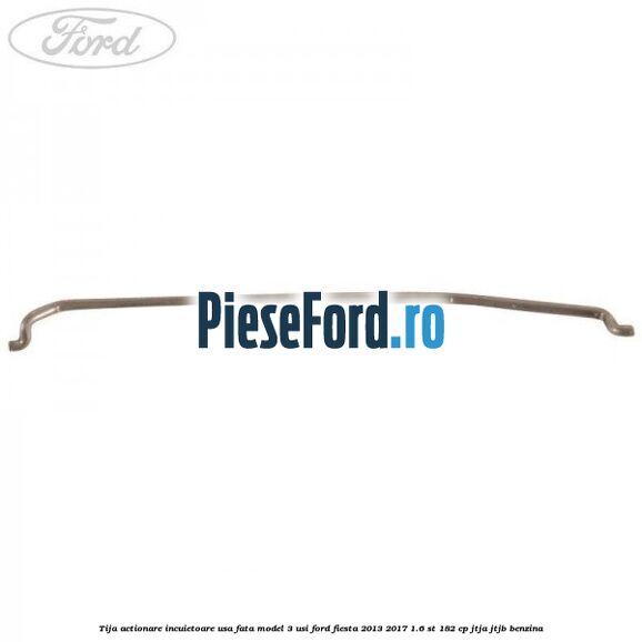 Tija actionare incuietoare usa fata model 3 usi Ford Fiesta 2013-2017 1.6 ST 182 cp JTJA, JTJB benzina