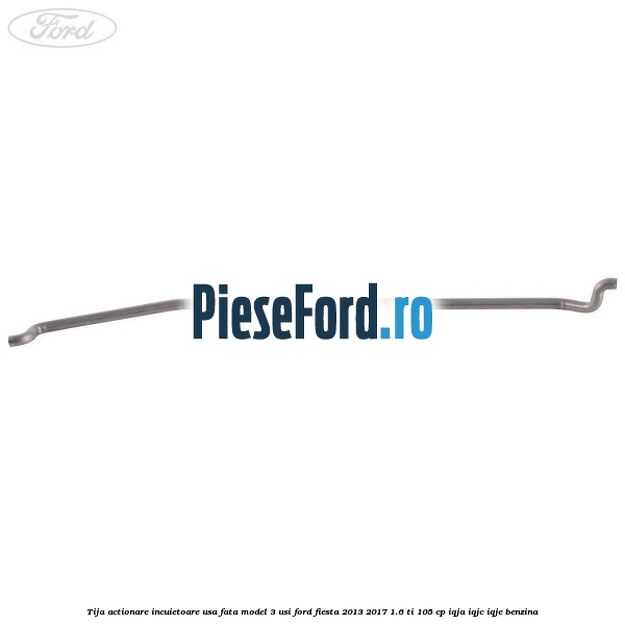 Tija actionare incuietoare usa fata model 3 usi Ford Fiesta 2013-2017 1.6 Ti 105 cp IQJA, IQJC, IQJE benzina