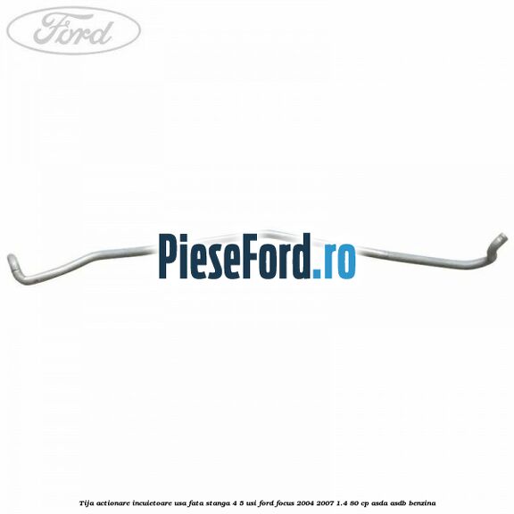 Tija actionare incuietoare usa fata stanga 4/5 usi Ford Focus 2004-2007 1.4 80 cp Tija actionare incuietoare usa fata stanga 4/5 usi Ford Focus 2004-2007 1.4 80 cp ASDA, ASDB benzina