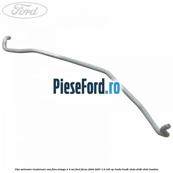 Tija actionare incuietoare usa fata stanga 4/5 usi Ford Focus 2004-2007 1.6 100 cp HWDA, HWDB, SHDA, SHDB, SHDC benzina