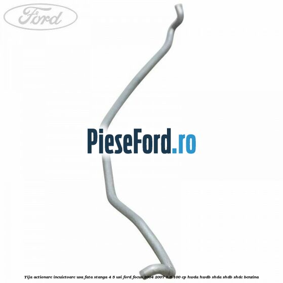 Tija actionare incuietoare usa fata stanga 4/5 usi Ford Focus 2004-2007 1.6 100 cp HWDA, HWDB, SHDA, SHDB, SHDC benzina