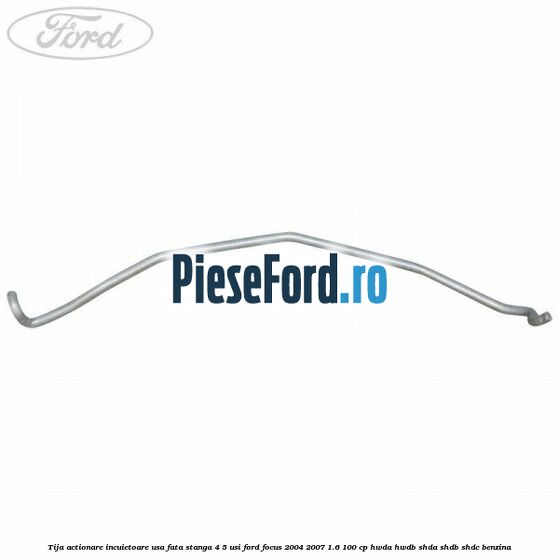 Tija actionare incuietoare usa fata stanga 4/5 usi Ford Focus 2004-2007 1.6 100 cp HWDA, HWDB, SHDA, SHDB, SHDC benzina