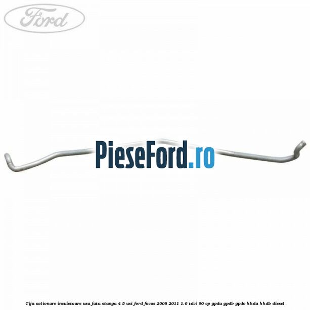 Tija actionare incuietoare usa fata stanga 4/5 usi Ford Focus 2008-2011 1.6 TDCi 90 cp GPDA, GPDB, GPDC, HHDA, HHDB diesel