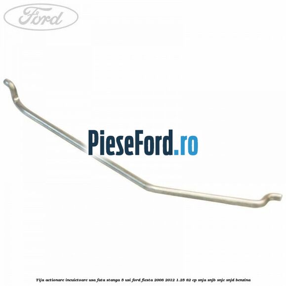 Tija actionare incuietoare usa fata stanga 5 usi Ford Fiesta 2008-2012 1.25 82 cp SNJA, SNJB, SNJC, SNJD benzina