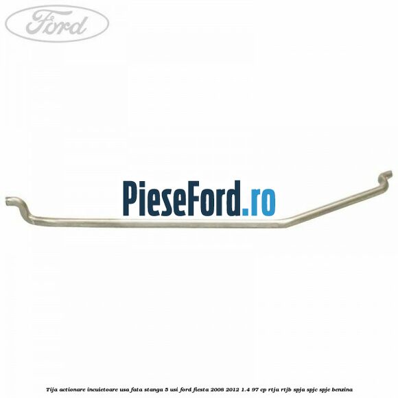 Tija actionare incuietoare usa fata stanga 5 usi Ford Fiesta 2008-2012 1.4 97 cp RTJA, RTJB, SPJA, SPJC, SPJE benzina