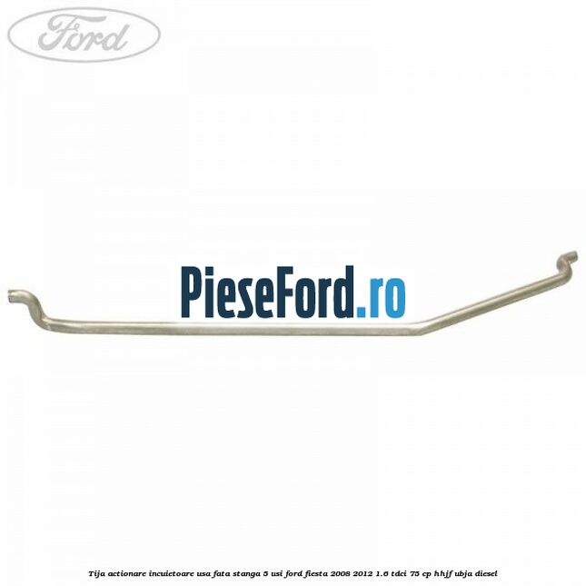 Tija actionare incuietoare usa fata stanga 5 usi Ford Fiesta 2008-2012 1.6 TDCi 75 cp HHJF, UBJA diesel