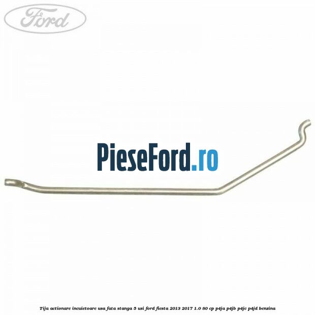 Tija actionare incuietoare usa fata stanga 5 usi Ford Fiesta 2013-2017 1.0 80 cp Tija actionare incuietoare usa fata stanga 5 usi Ford Fiesta 2013-2017 1.0 80 cp P4JA, P4JB, P4JC, P4JD benzina
