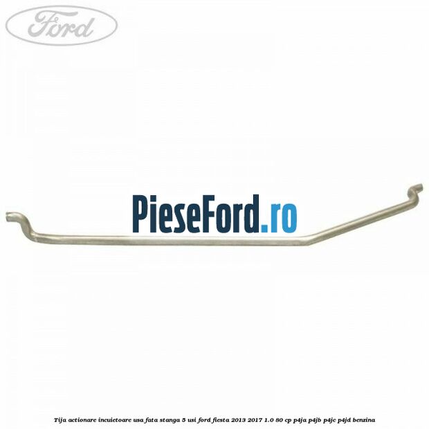 Tija actionare incuietoare usa fata stanga 5 usi Ford Fiesta 2013-2017 1.0 80 cp Tija actionare incuietoare usa fata stanga 5 usi Ford Fiesta 2013-2017 1.0 80 cp P4JA, P4JB, P4JC, P4JD benzina