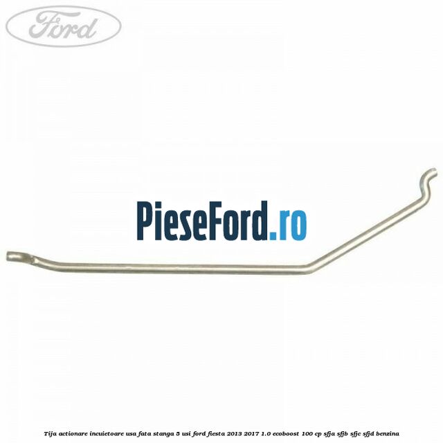 Tija actionare incuietoare usa fata stanga 5 usi Ford Fiesta 2013-2017 1.0 EcoBoost 100 cp SFJA, SFJB, SFJC, SFJD benzina