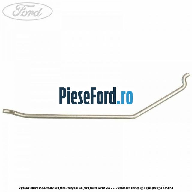 Tija actionare incuietoare usa fata stanga 5 usi Ford Fiesta 2013-2017 1.0 EcoBoost 100 cp SFJA, SFJB, SFJC, SFJD benzina