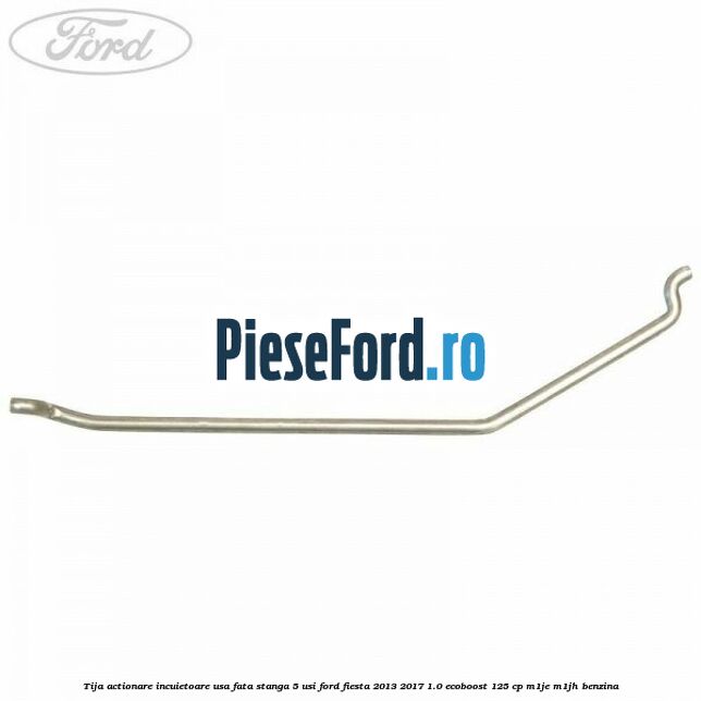Tija actionare incuietoare usa fata stanga 5 usi Ford Fiesta 2013-2017 1.0 EcoBoost 125 cp M1JE, M1JH benzina