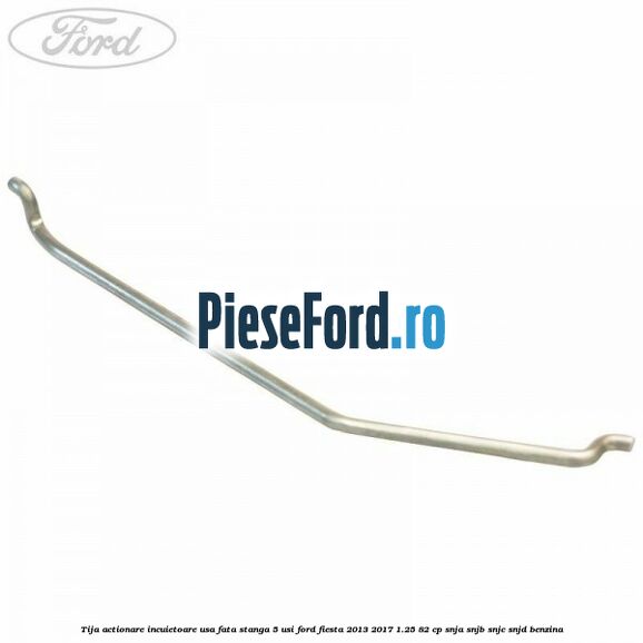 Tija actionare incuietoare usa fata stanga 5 usi Ford Fiesta 2013-2017 1.25 82 cp SNJA, SNJB, SNJC, SNJD benzina