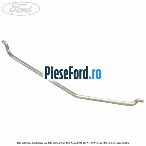 Tija actionare incuietoare usa fata stanga 5 usi Ford Fiesta 2013-2017 1.4 97 cp RTJA, RTJB, SPJA, SPJC, SPJE benzina