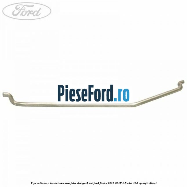 Tija actionare incuietoare usa fata stanga 5 usi Ford Fiesta 2013-2017 1.5 TDCi 100 cp XUJH diesel
