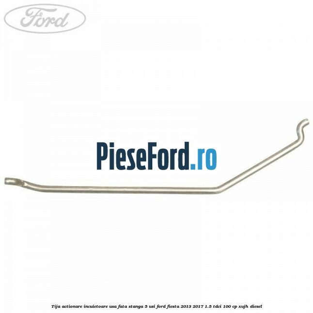 Tija actionare incuietoare usa fata stanga 5 usi Ford Fiesta 2013-2017 1.5 TDCi 100 cp XUJH diesel