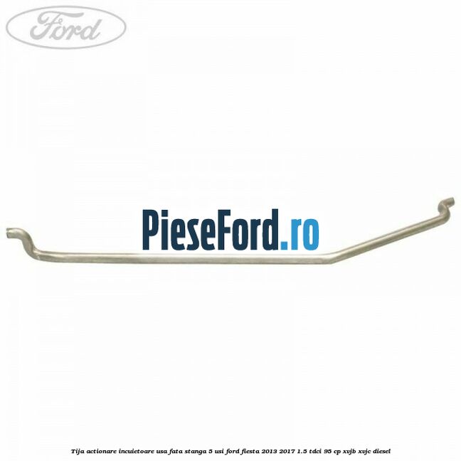 Tija actionare incuietoare usa fata stanga 5 usi Ford Fiesta 2013-2017 1.5 TDCi 95 cp XVJB, XVJC diesel