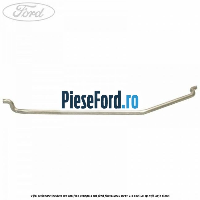 Tija actionare incuietoare usa fata stanga 5 usi Ford Fiesta 2013-2017 1.5 TDCi 95 cp XVJB, XVJC diesel