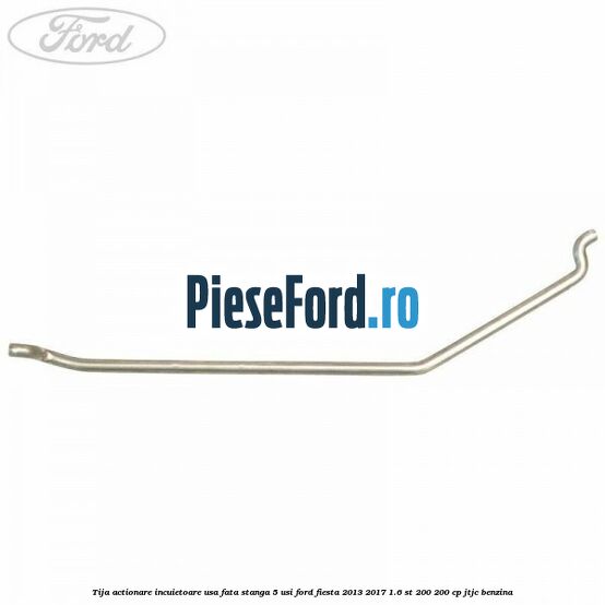 Tija actionare incuietoare usa fata stanga 5 usi Ford Fiesta 2013-2017 1.6 ST 200 200 cp JTJC benzina