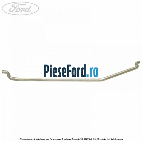 Tija actionare incuietoare usa fata stanga 5 usi Ford Fiesta 2013-2017 1.6 Ti 105 cp IQJA, IQJC, IQJE benzina