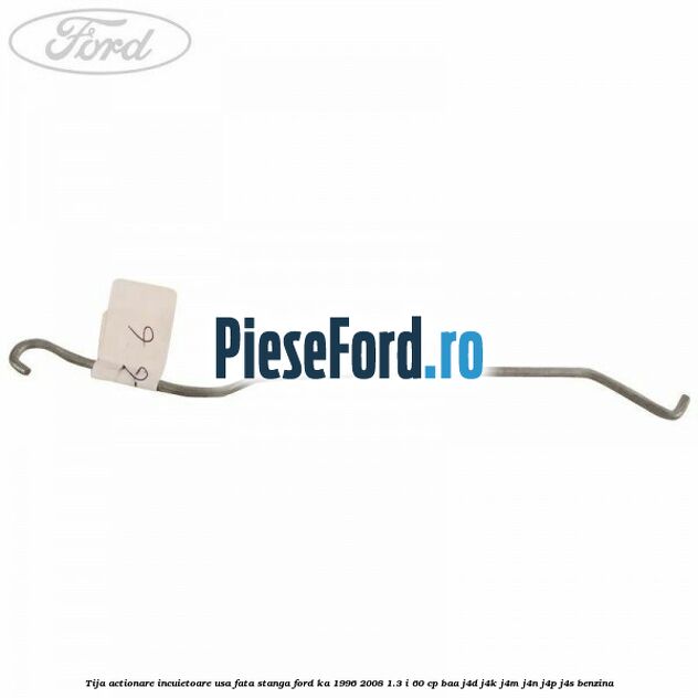 Tija actionare incuietoare usa fata stanga Ford Ka 1996-2008 1.3 i 60 cp BAA, J4D, J4K, J4M, J4N, J4P, J4S benzina