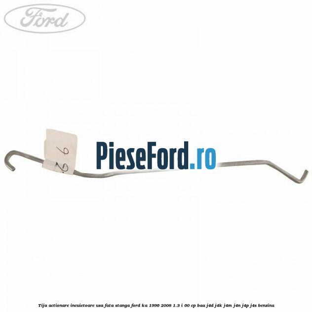 Tija actionare incuietoare usa fata stanga Ford Ka 1996-2008 1.3 i 60 cp BAA, J4D, J4K, J4M, J4N, J4P, J4S benzina
