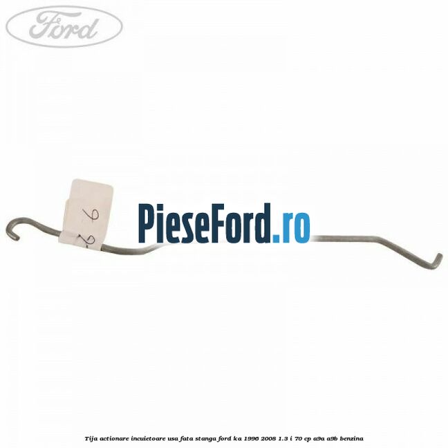 Tija actionare incuietoare usa fata stanga Ford Ka 1996-2008 1.3 i 70 cp Tija actionare incuietoare usa fata stanga Ford Ka 1996-2008 1.3 i 70 cp A9A, A9B benzina