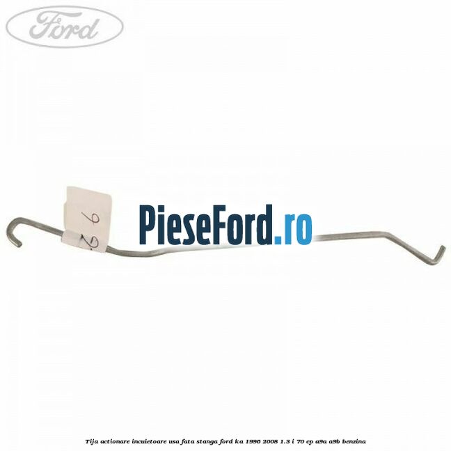 Tija actionare incuietoare usa fata stanga Ford Ka 1996-2008 1.3 i 70 cp Tija actionare incuietoare usa fata stanga Ford Ka 1996-2008 1.3 i 70 cp A9A, A9B benzina