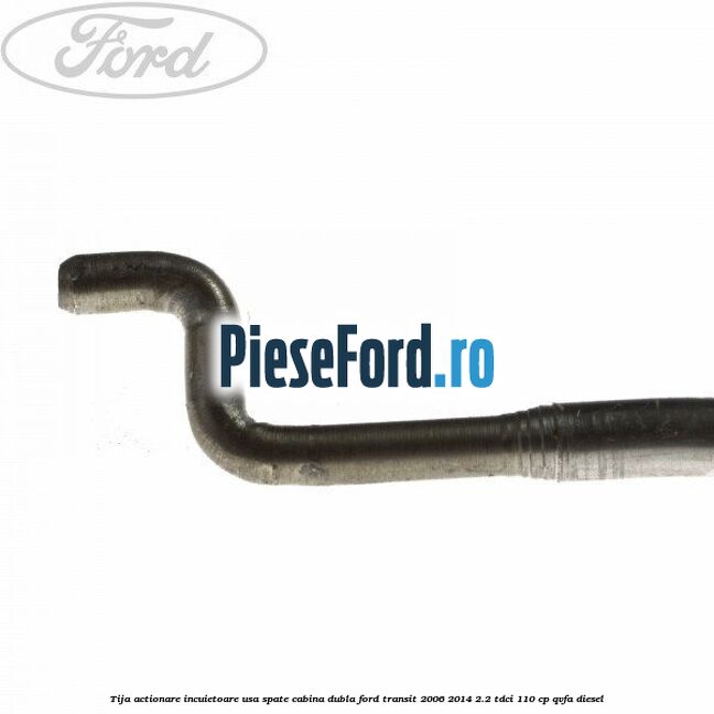 Tija actionare incuietoare usa spate cabina dubla Ford Transit 2006-2014 2.2 TDCi 110 cp QVFA diesel
