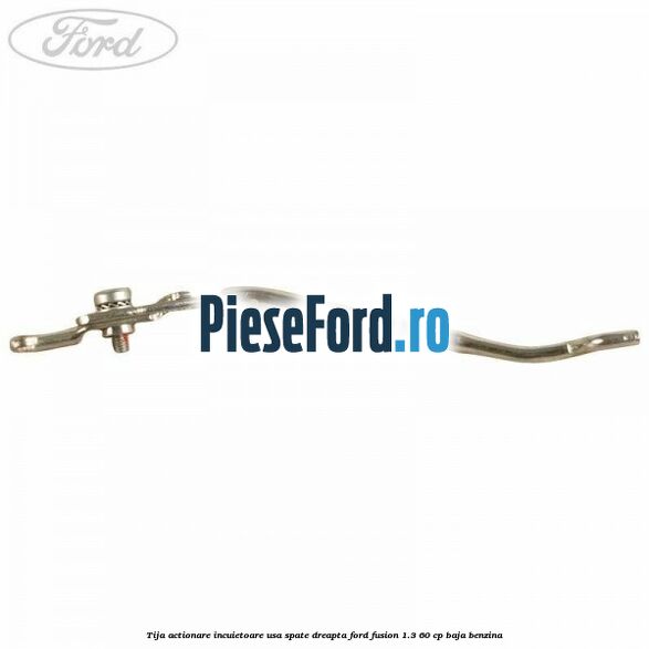 Tija actionare incuietoare usa spate dreapta Ford Fusion 1.3 60 cp BAJA benzina