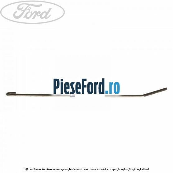 Tija actionare incuietoare usa spate Ford Transit 2006-2014 2.2 TDCi 115 cp SRFA, SRFB, SRFC, SRFD, SRFE diesel