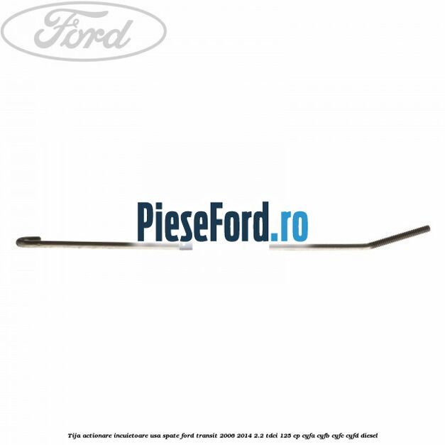 Tija actionare incuietoare usa spate Ford Transit 2006-2014 2.2 TDCi 125 cp Tija actionare incuietoare usa spate Ford Transit 2006-2014 2.2 TDCi 125 cp CYFA, CYFB, CYFC, CYFD diesel