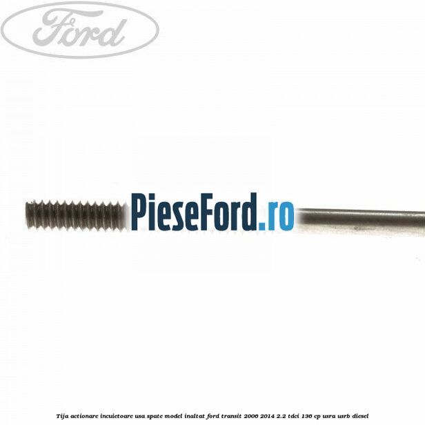 Tija actionare incuietoare usa spate model inaltat Ford Transit 2006-2014 2.2 TDCi 136 cp USRA, USRB diesel