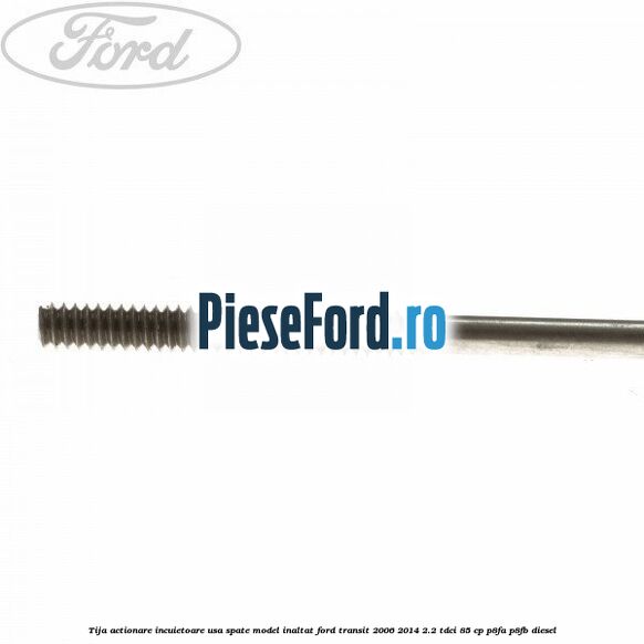Tija actionare incuietoare usa spate model inaltat Ford Transit 2006-2014 2.2 TDCi 85 cp P8FA, P8FB diesel