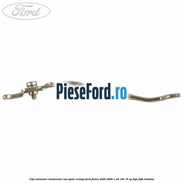 Tija actionare incuietoare usa spate stanga Ford Fiesta 2005-2008 1.25 16V 75 cp FUJA, FUJB benzina