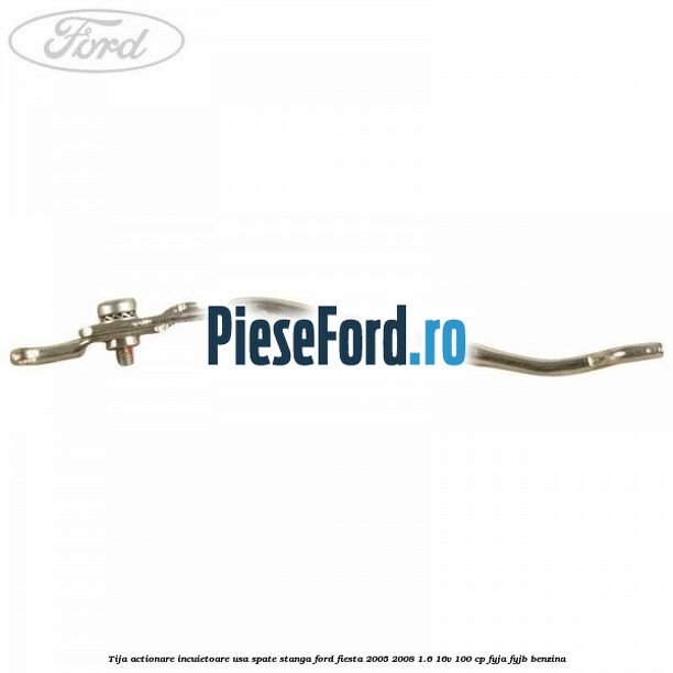 Tija actionare incuietoare usa spate stanga Ford Fiesta 2005-2008 1.6 16V 100 cp FYJA, FYJB benzina
