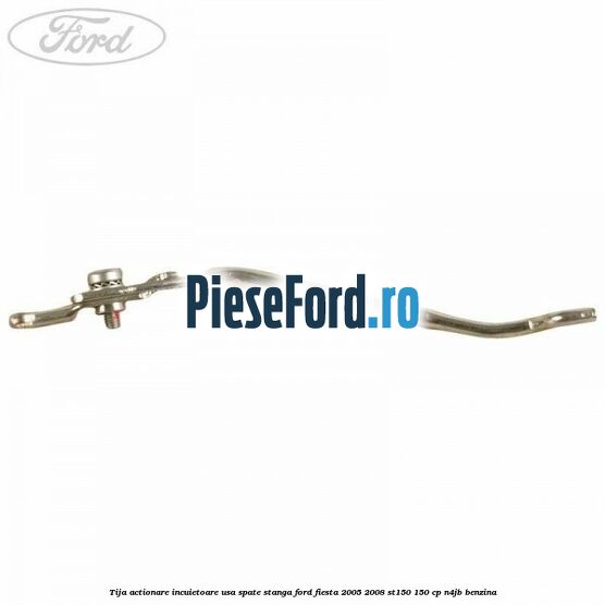 Tija actionare incuietoare usa spate stanga Ford Fiesta 2005-2008 ST150 150 cp N4JB benzina