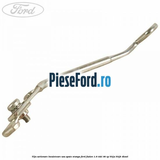 Tija actionare incuietoare usa spate stanga Ford Fusion 1.6 TDCi 90 cp HHJA, HHJB diesel