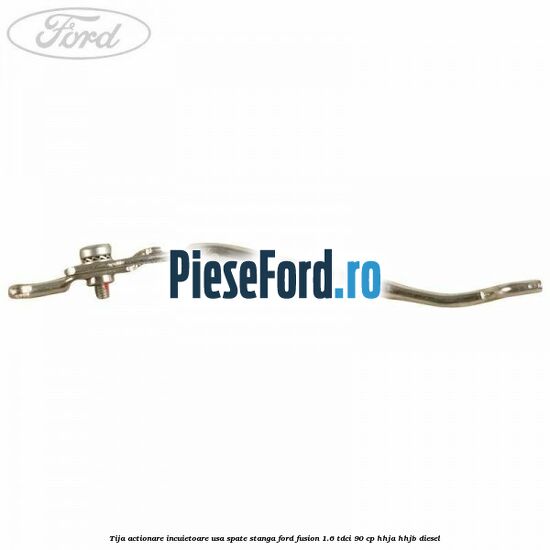 Tija actionare incuietoare usa spate stanga Ford Fusion 1.6 TDCi 90 cp HHJA, HHJB diesel